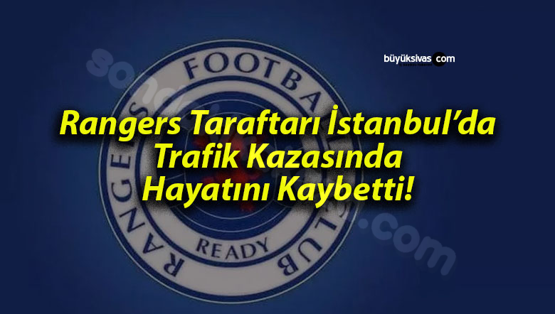 Rangers taraftarı İstanbul'da trafik kazasında hayatını kaybetti.