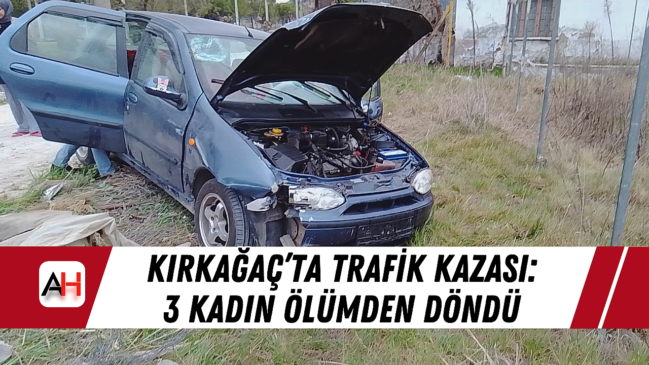 Kırkağaç'ta Trafik Kazasında 3 Kadın Şans Eseri Kurtuldu.