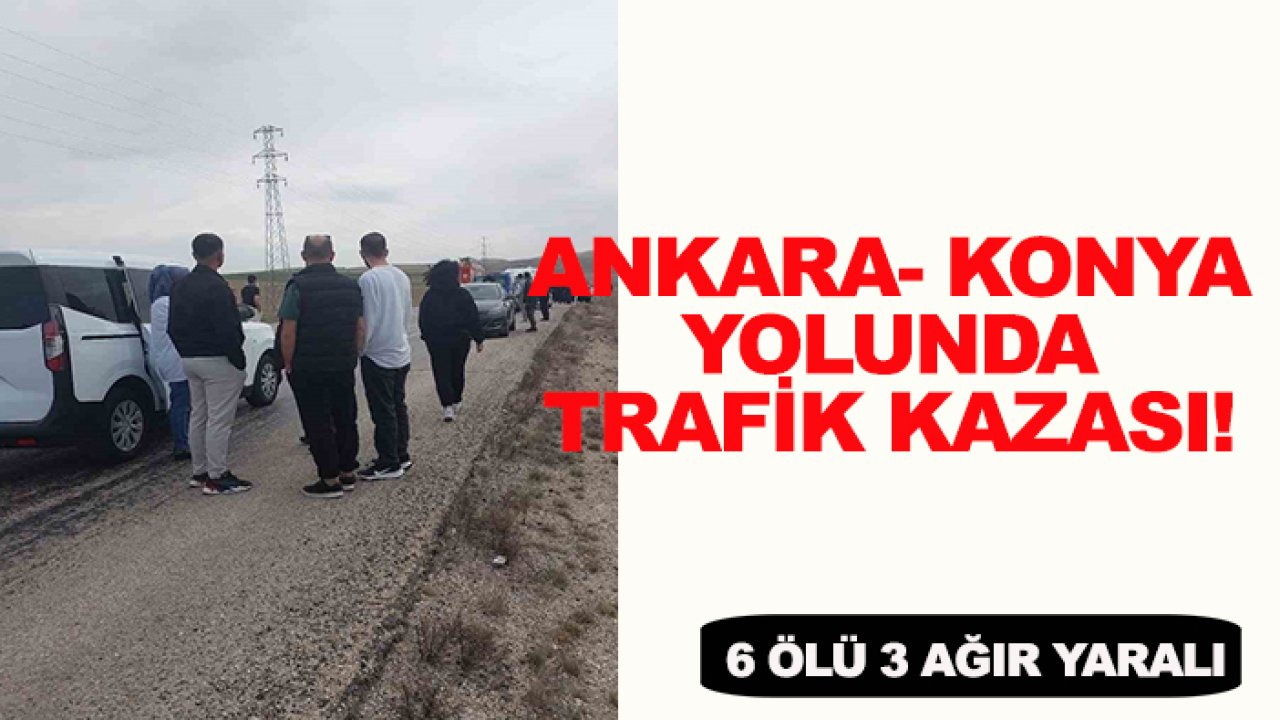 Ankara- Konya yolunda trafik kazası! 6 ölü, 3 ağır yaralı