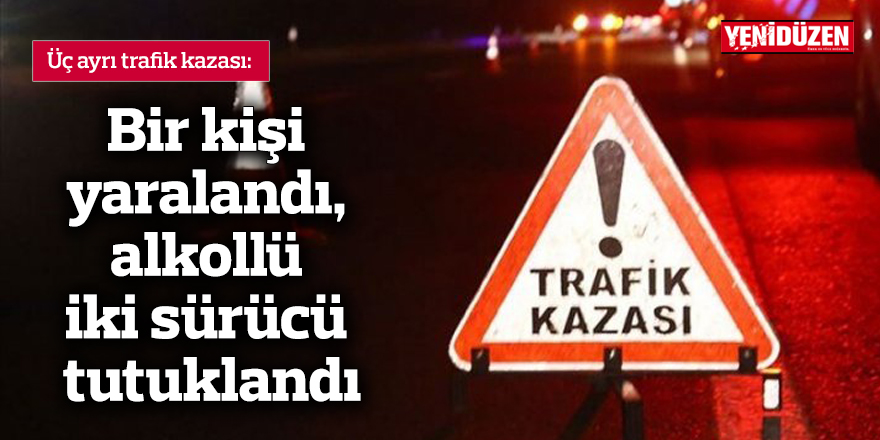 Üç kaza: Bir yaralı, iki alkollü sürücü tutuklandı.