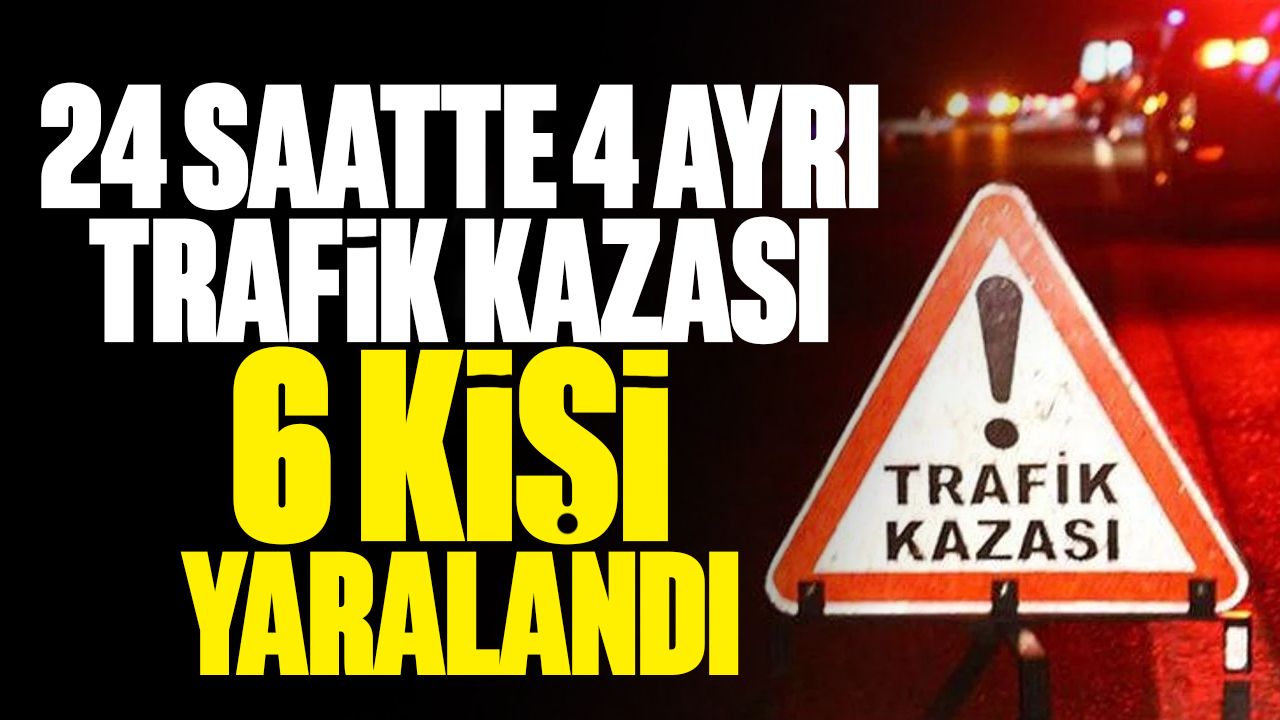 24 saat içinde 4 ayrı trafik kazası yaşandı.
