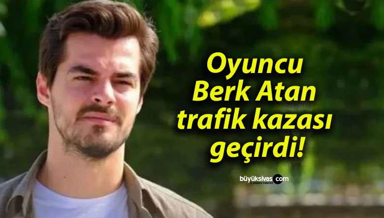 Oyuncu Berk Atan trafik kazası geçirdi
