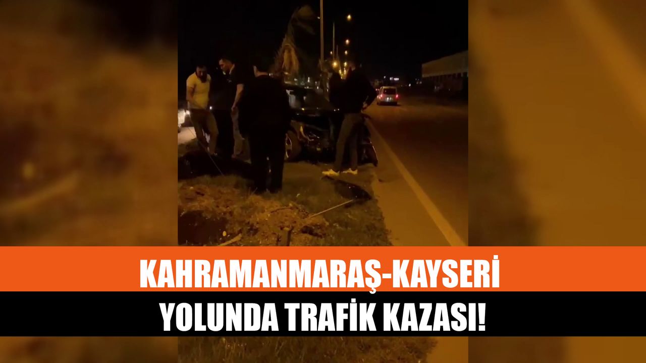 Kahramanmaraş-Kayseri Yolunda Trafik Kazası!