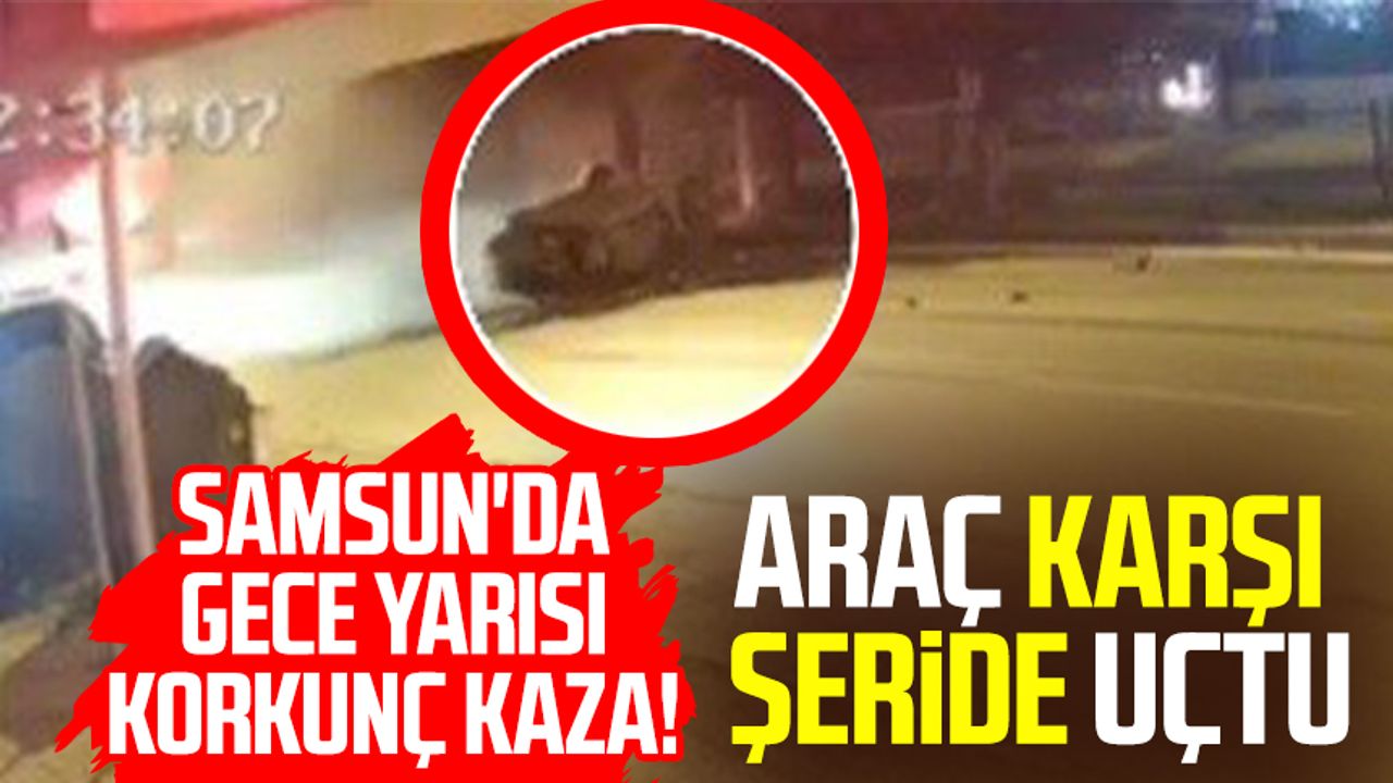 Samsun'da gece yarısı korkunç kaza! Araç karşı şeride fırladı