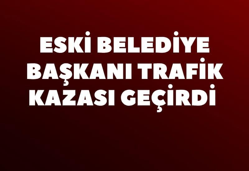 Eski belediye başkanı kaza geçirdi.