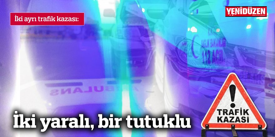 İki kaza sonucunda iki kişi yaralandı, bir kişi ise göz altına alındı.