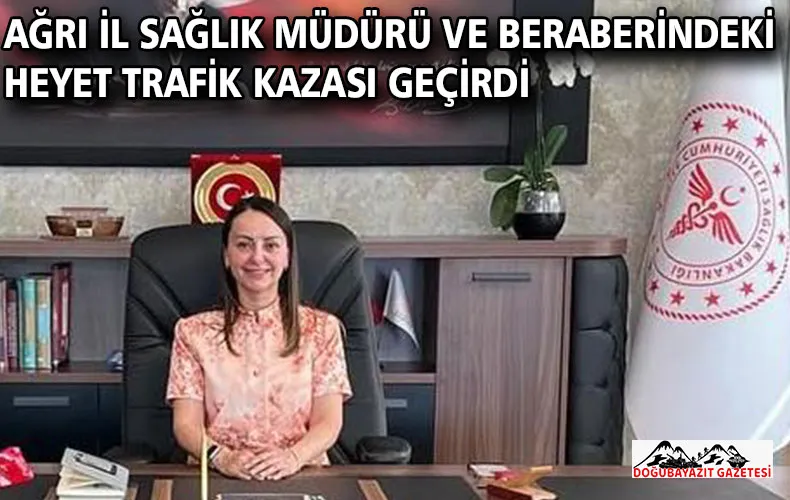 AĞRI İL SAĞLIK MÜDÜRÜ İLE HEYETİ TRAFİK KAZASI GEÇİRDİ.