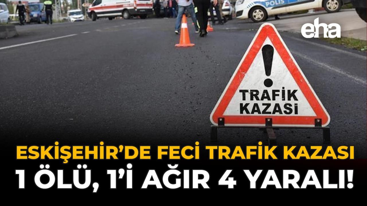 Eskişehir'de Ciddi Kaza: 1 Kişi Hayatını Kaybetti, 4 Yaralı!