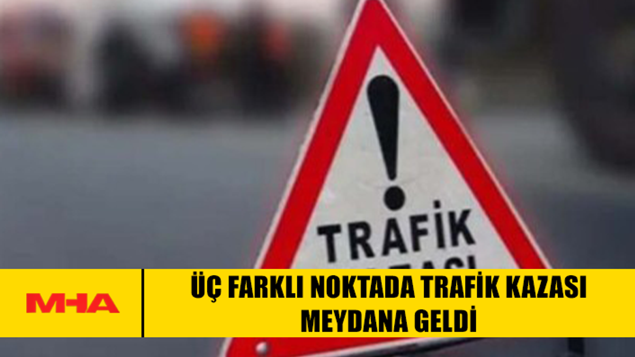 Trafik kazaları üç ayrı yerde meydana geldi.