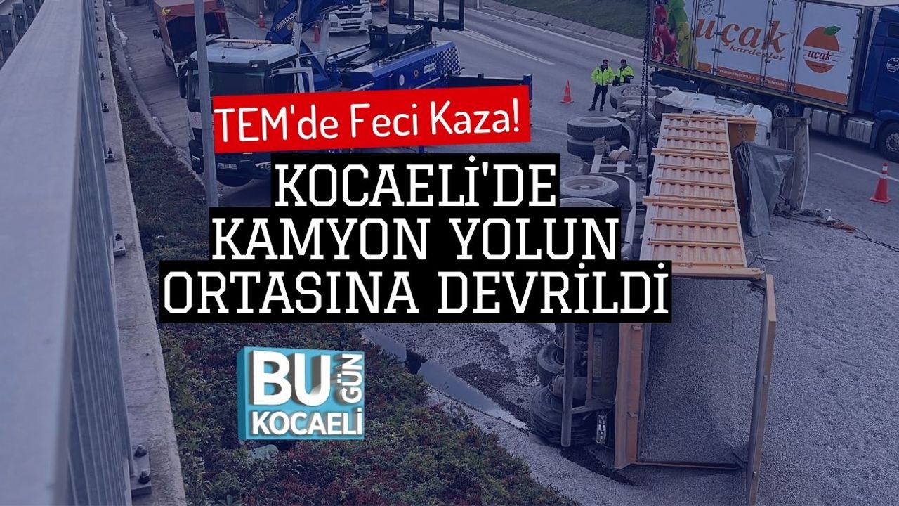 Kocaeli'de Kamyon Yolda Devrildi, TEM Trafikte Feci Kaza Oluşturdu