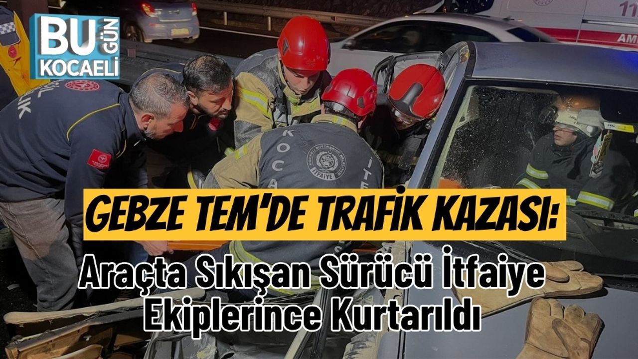 Gebze TEM Otoyolu'nda Trafik Kazası: İtfaiye Ekipleri Tarafından Sıkışan Sürücü Kurtarıldı