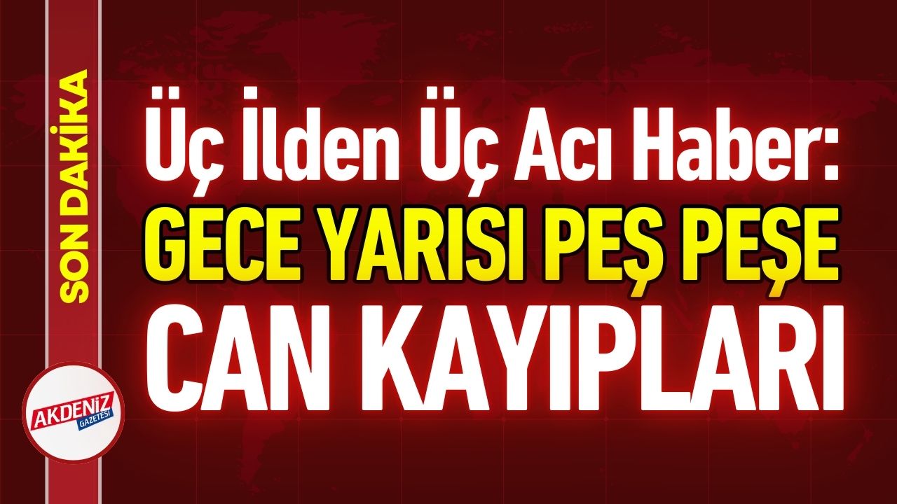 Üç Farklı İlde Üç Can Kaybı: Türkiye'yi Derinden Sarstı