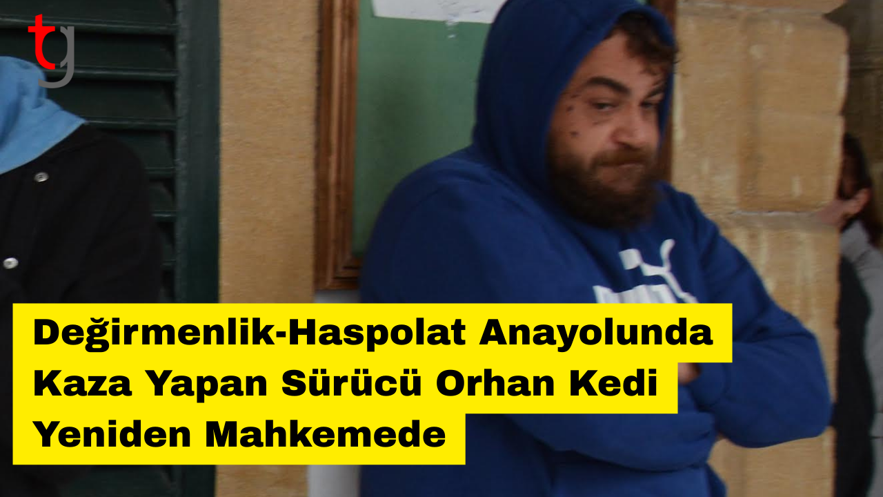 Değirmenlik-Haspolat Anayolunda Kaza Yapan Şoför Orhan Kedi Tekrar Duruşmada