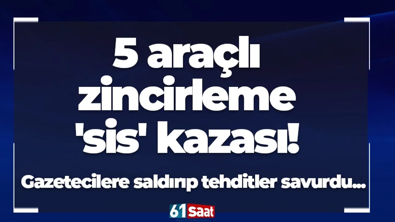 Gazetecilere saldıran ve tehditler savuran 5 araçlı zincirleme kaza!