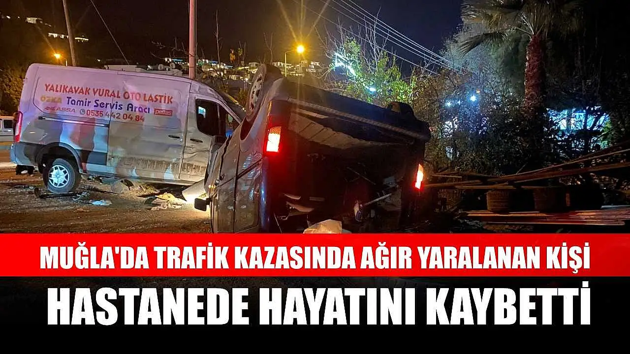 Muğla'da kaza geçiren ve ağır yaralanan kişi hastanede vefat etti.