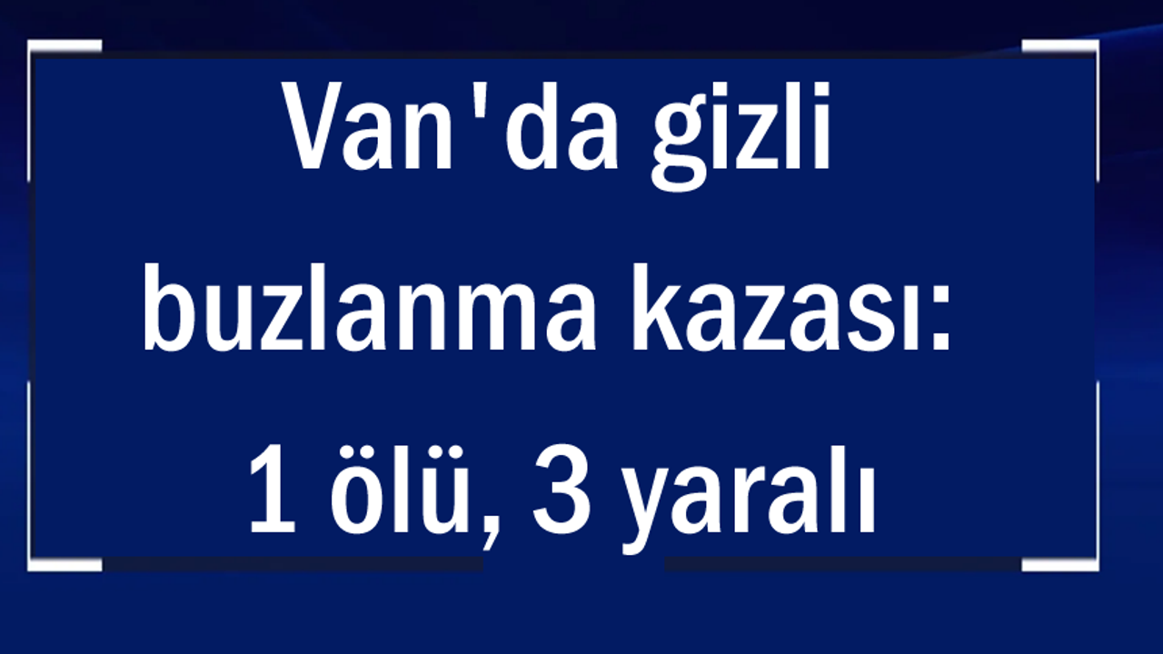 Van'da görülen gizli buzlanma kazasında 1 kişi hayatını kaybetti, 3 kişi yaralandı.