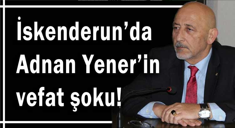İskenderun’da Adnan Yener'in ölüm haberi şaşkınlık yarattı!