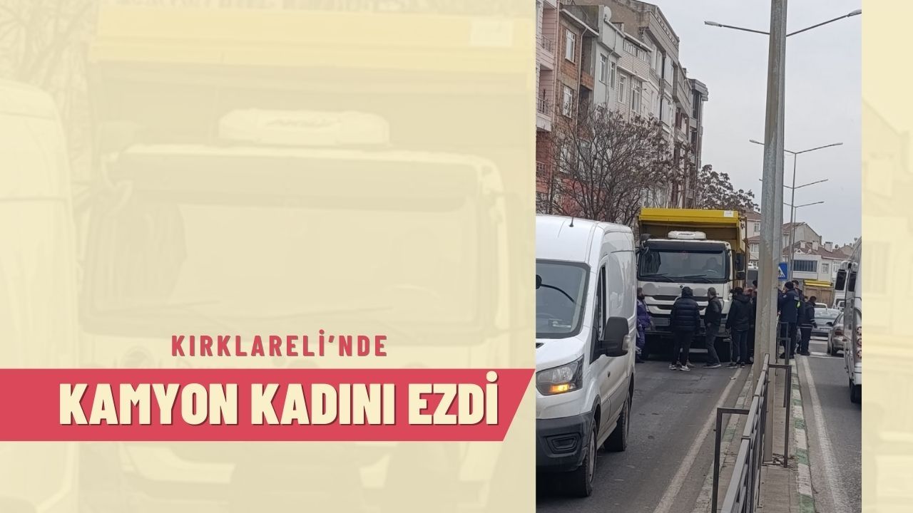 Kırklareli’nde Kamyon Bir Kadını Çiğnedi