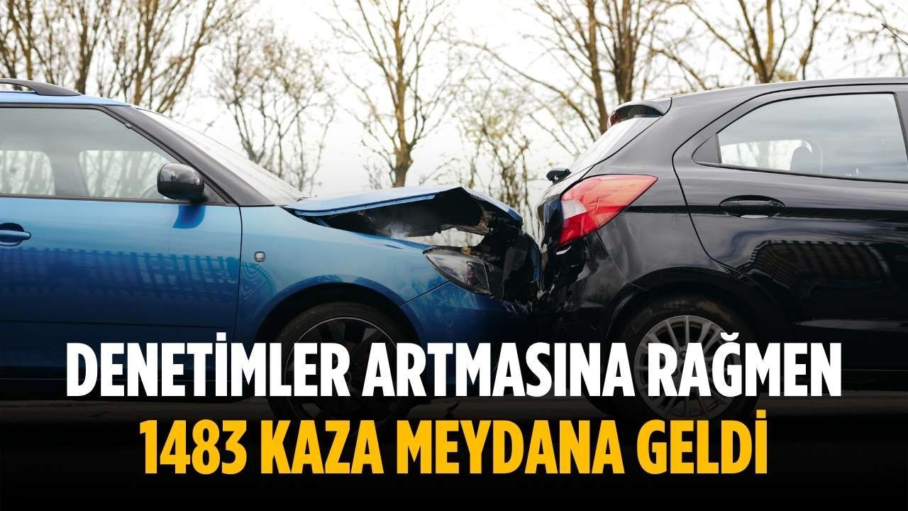 1483 kaza, denetimler artmasına rağmen gerçekleşti.