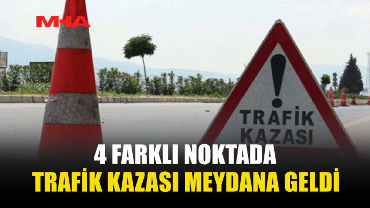 4 FARKLI NOKTADA TRAFİK KAZASI MEYDANA GELDİ