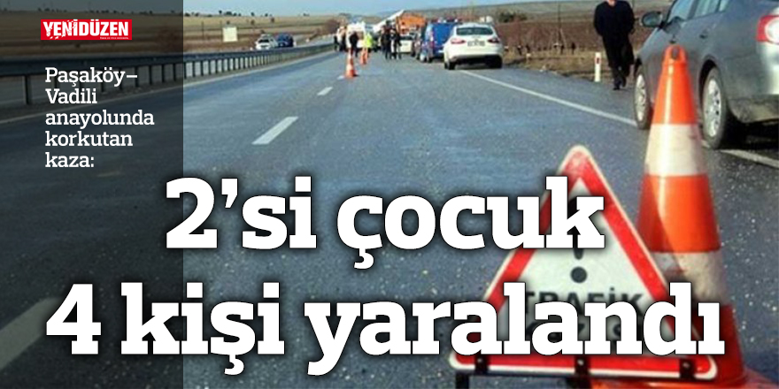 Paşaköy–Vadili anayolunda korkutan kaza: 2’si çocuk 4 kişi yaralandı