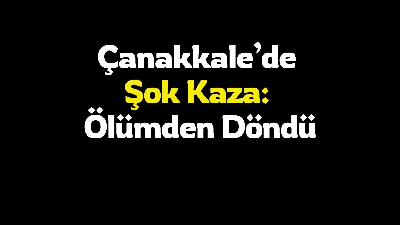 Çanakkale’de Şok Kaza: Ölümden Döndü