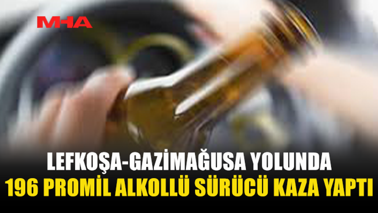 LEFKOŞA-GAZİMAĞUSA YOLUNDA 196 PROMİL ALKOLLÜ SÜRÜCÜ KAZA YAPTI