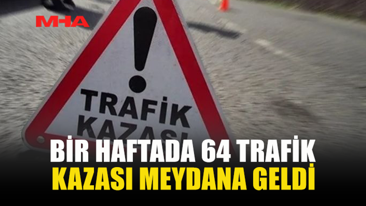 BİR HAFTADA 64 TRAFİK KAZASI MEYDANA GELDİ