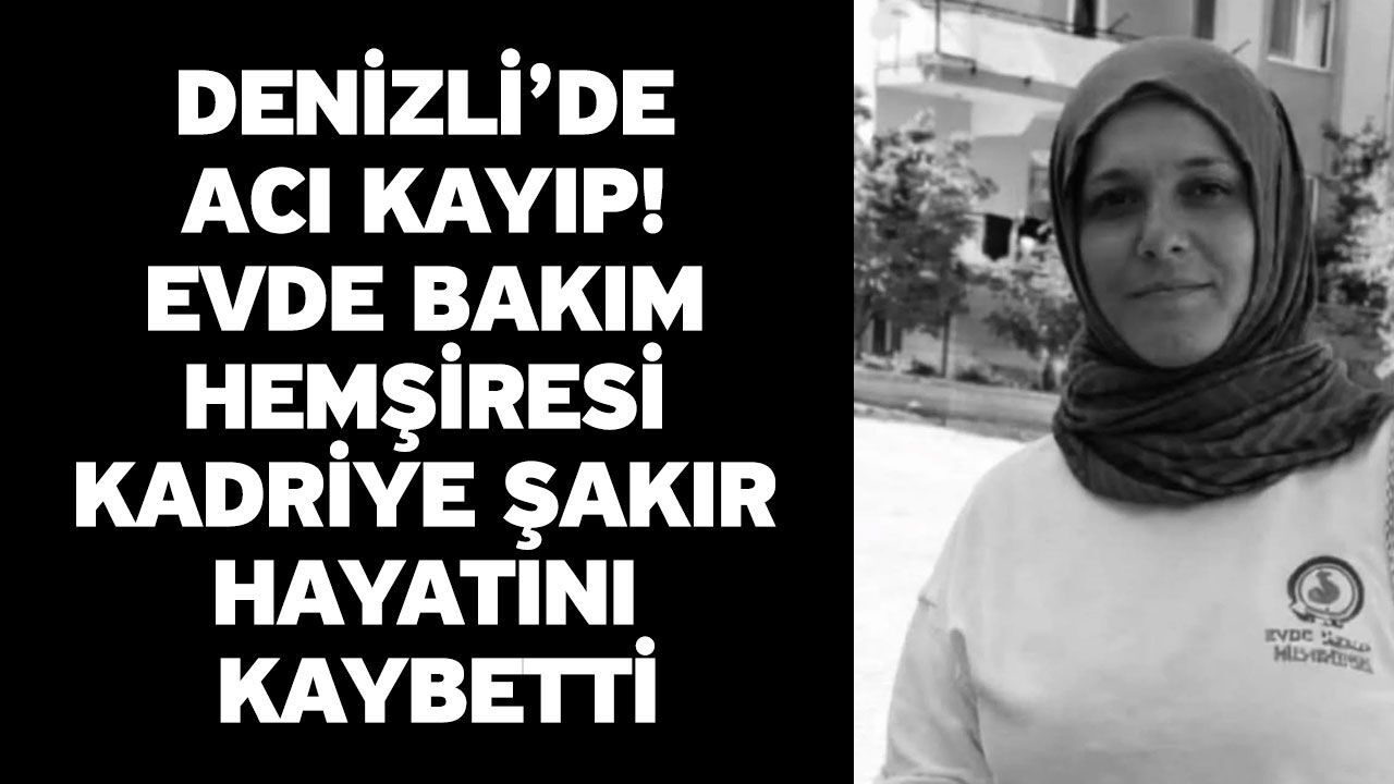Denizli’de Acı Kayıp! Evde Bakım Hemşiresi Kadriye Şakır Hayatını Kaybetti