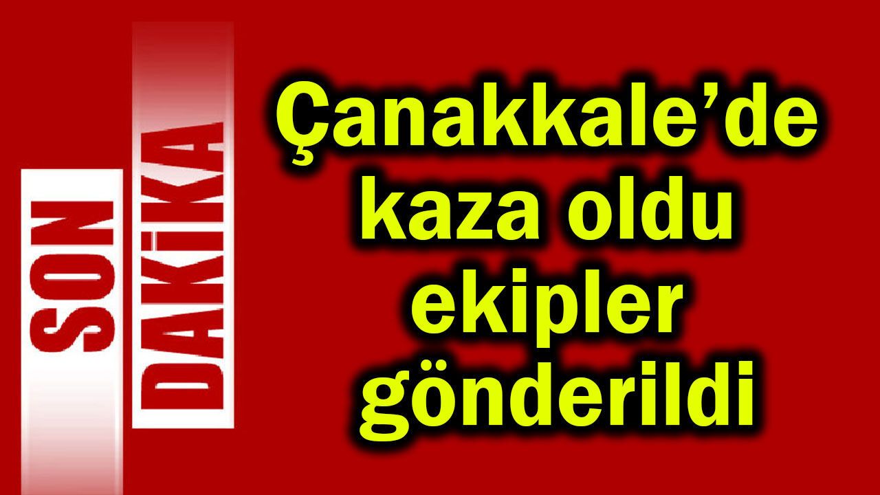 Çanakkale’de kaza oldu, ekipler gönderildi