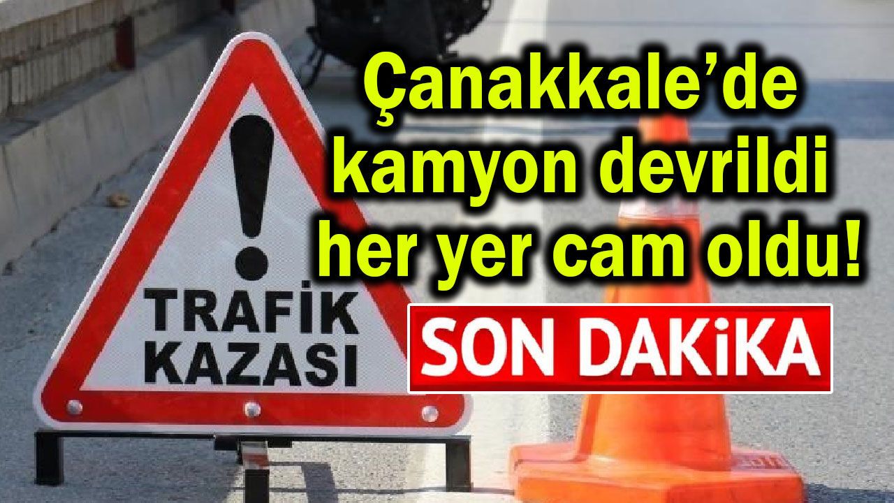 Çanakkale’de kamyon devrildi her yer cam oldu!