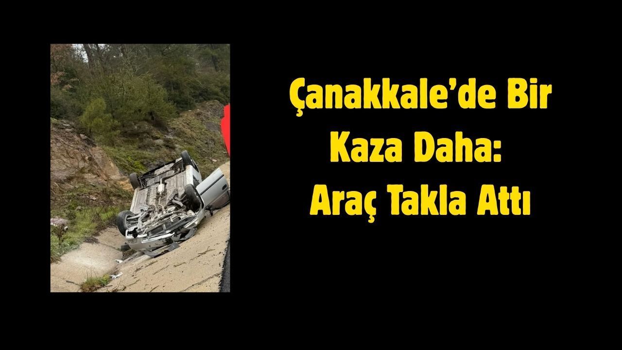 Çanakkale’de Bir Kaza Daha: Araç Takla Attı