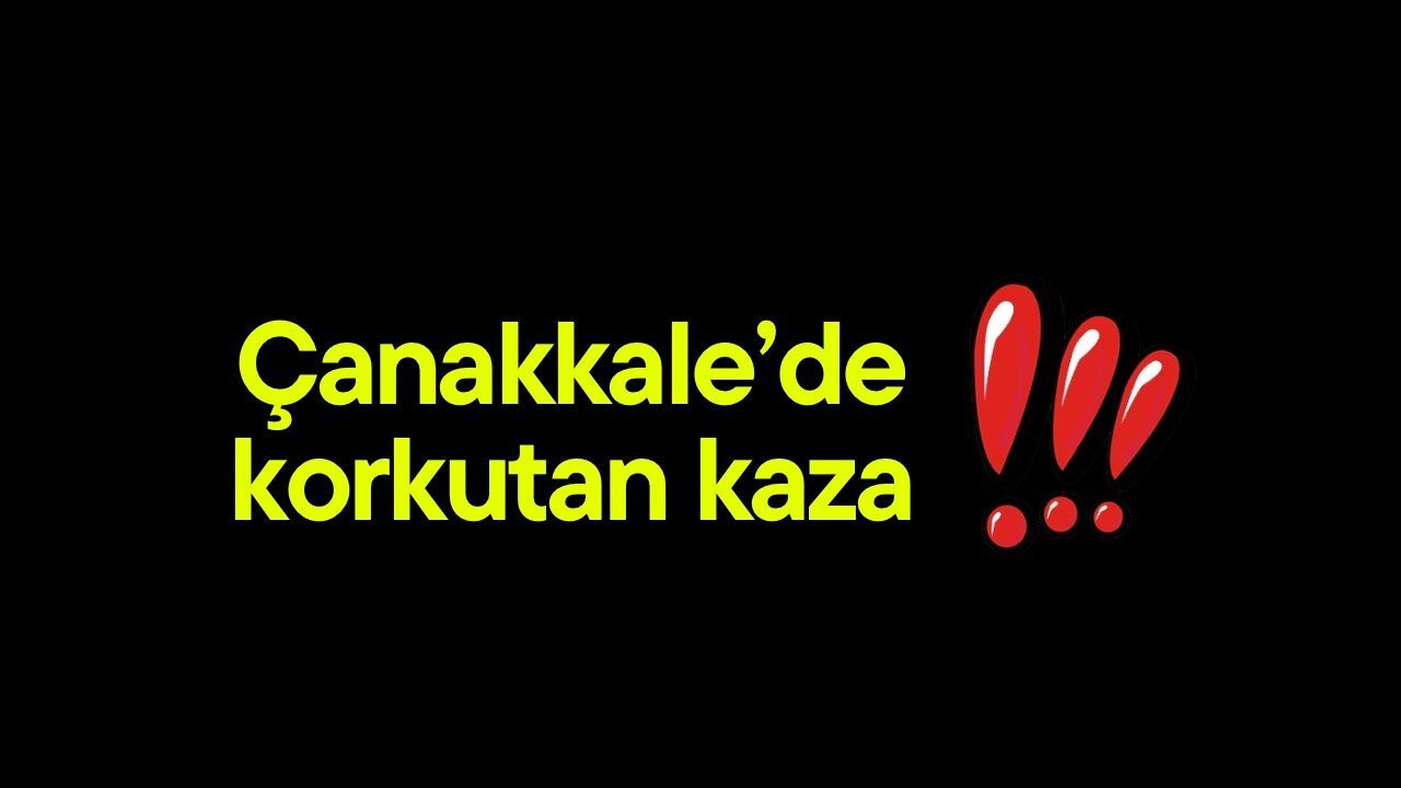 Çanakkale’de korkutan kaza!