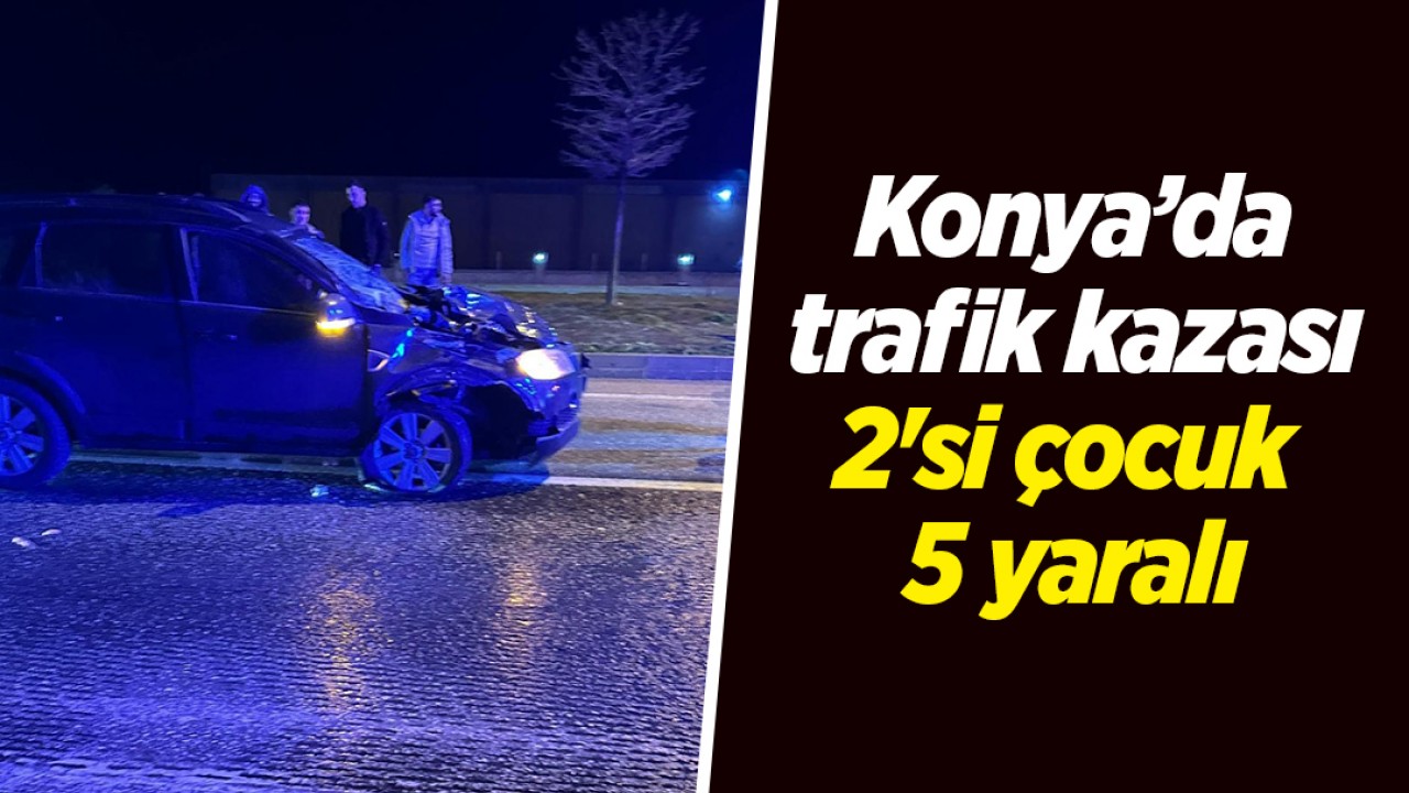 Konya’da trafik kazası: 2'si çocuk 5 yaralı