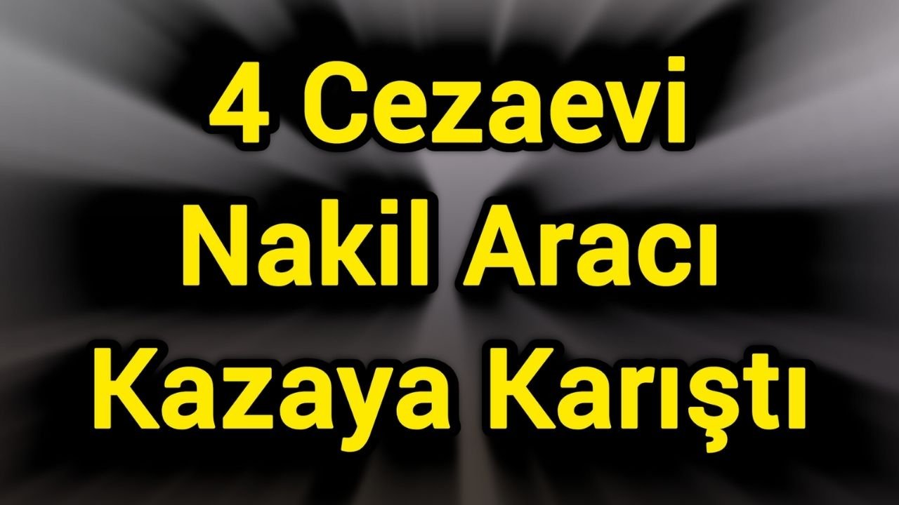 4 Cezaevi Nakil Aracı Kazaya Karıştı