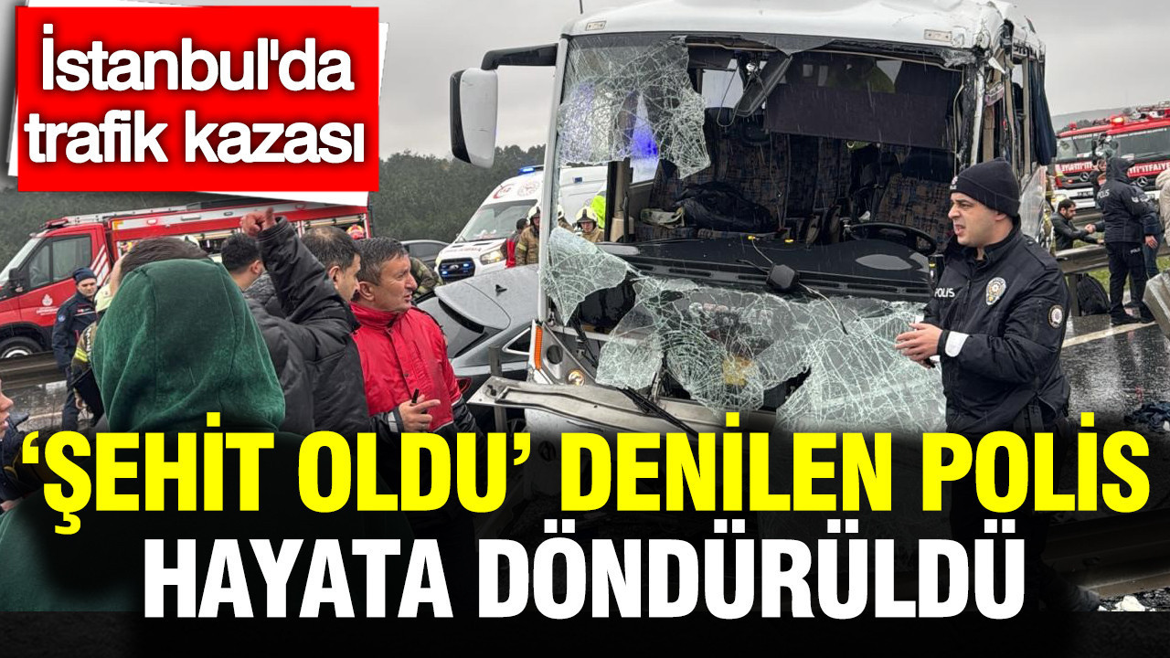 İstanbul’da trafik kazası: Şehit oldu denilen polis hayata döndürüldü