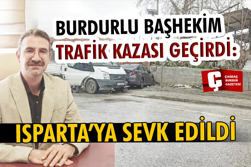BURDURLU BAŞHEKİM TRAFİK KAZASI GEÇİRDİ: ISPARTA’YA SEVK EDİLDİ
