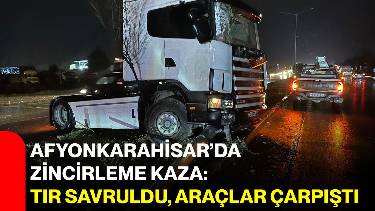 Afyonkarahisar’da zincirleme kaza: Tır savruldu, araçlar çarpıştı