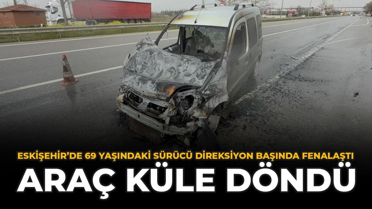 Eskişehir'de 69 Yaşındaki Sürücü Direksiyon Başında Fenalaştı: Araç Küle Döndü