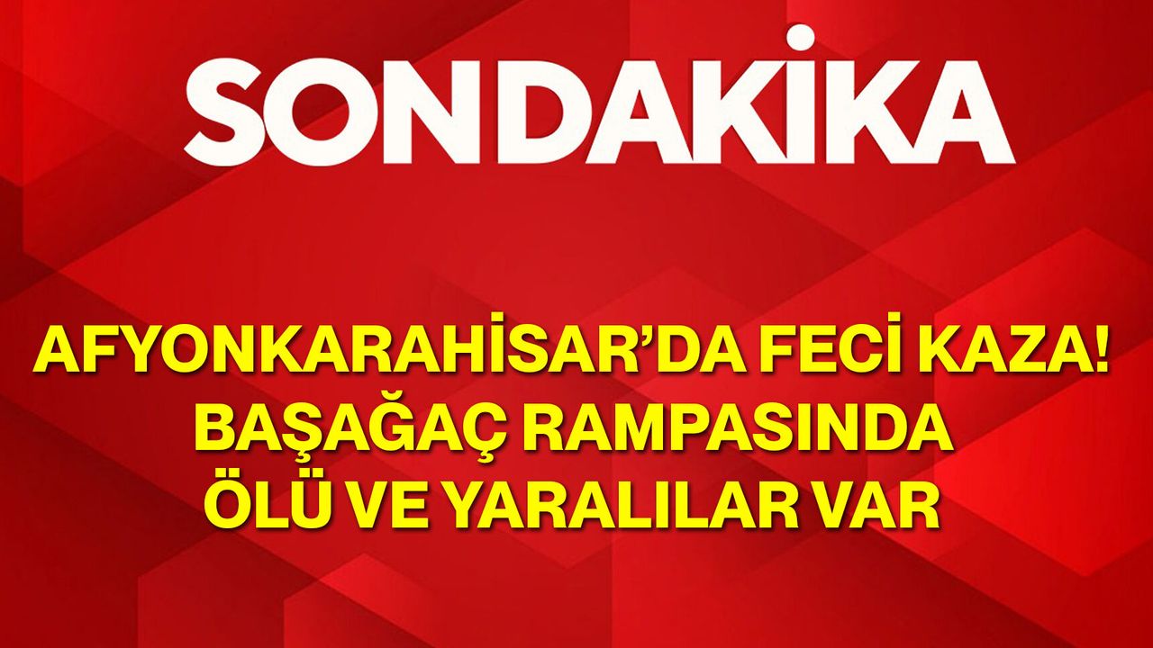 Afyonkarahisar’da Feci Kaza! Başağaç Rampasında Ölü ve Yaralılar Var