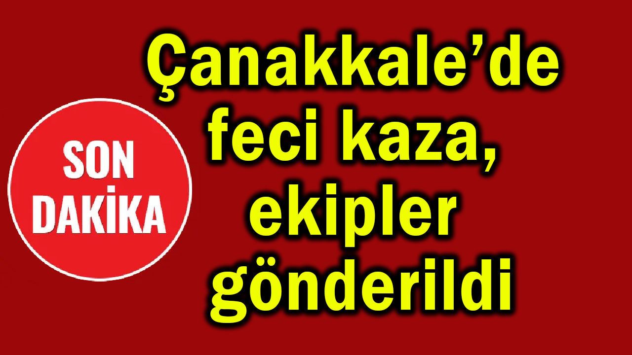 Çanakkale’de feci kaza, ekipler gönderildi
