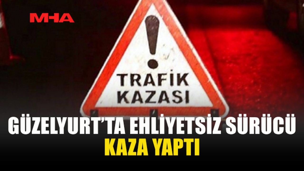 GÜZELYURT’TA TRAFİK KAZASI: SÜRÜCÜ EHLİYETSİZ ÇIKTI