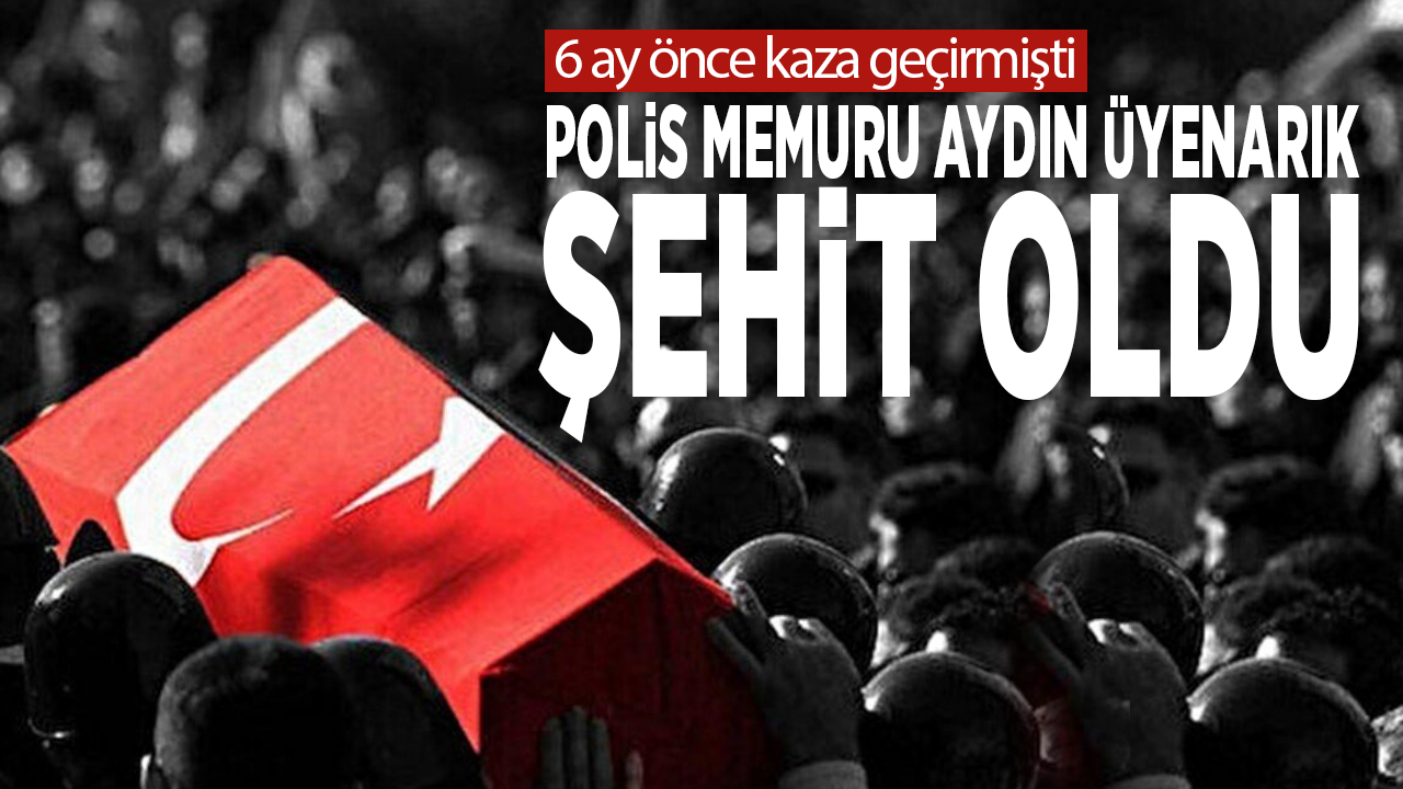6 ay önce kaza geçirmişti: Polis memuru Aydın Üyenarık şehit oldu
