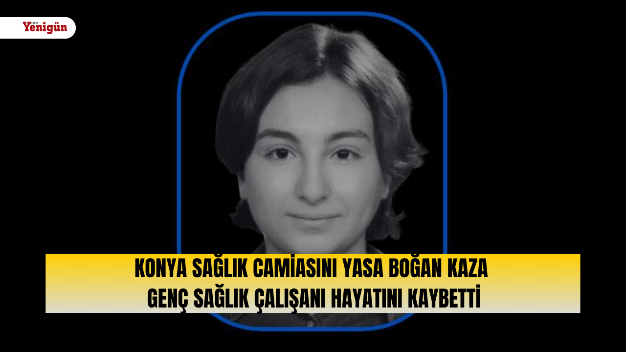 Konya sağlık camiasını yasa boğan kaza: Genç sağlık çalışanı hayatını kaybetti