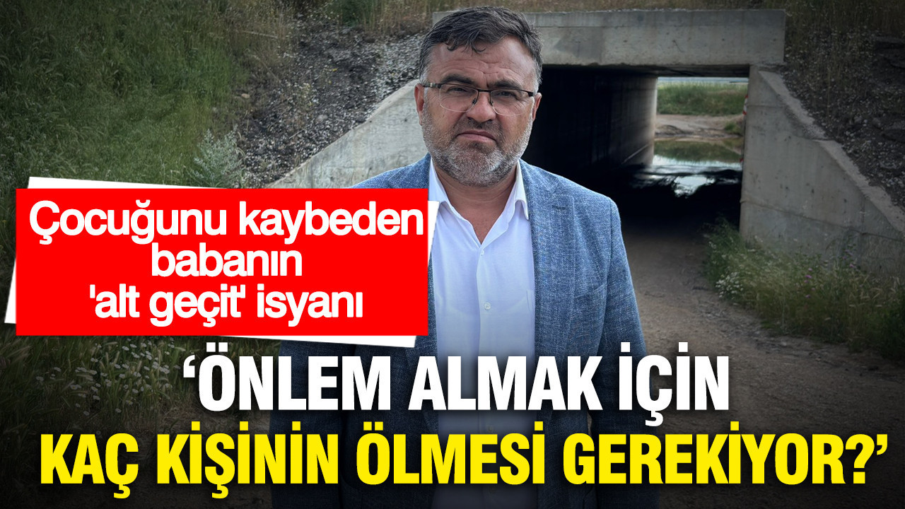Çocuğunu kaybeden babanın 'alt geçit' isyanı: “Daha kaç kişinin ölmesi gerekiyor?”