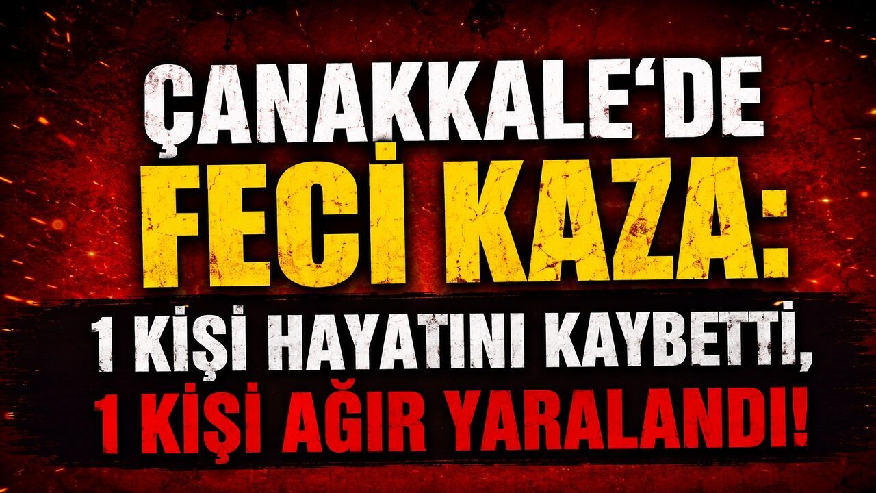 Çanakkale’de Feci Kaza: 1 Kişi Hayatını Kaybetti, 1 Kişi Ağır Yaralandı
