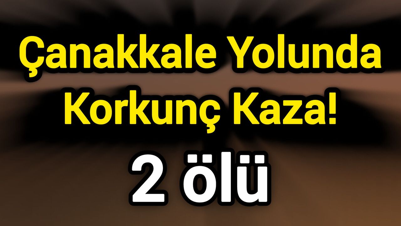 Çanakkale Yolunda Korkunç Kaza! 2 ölü