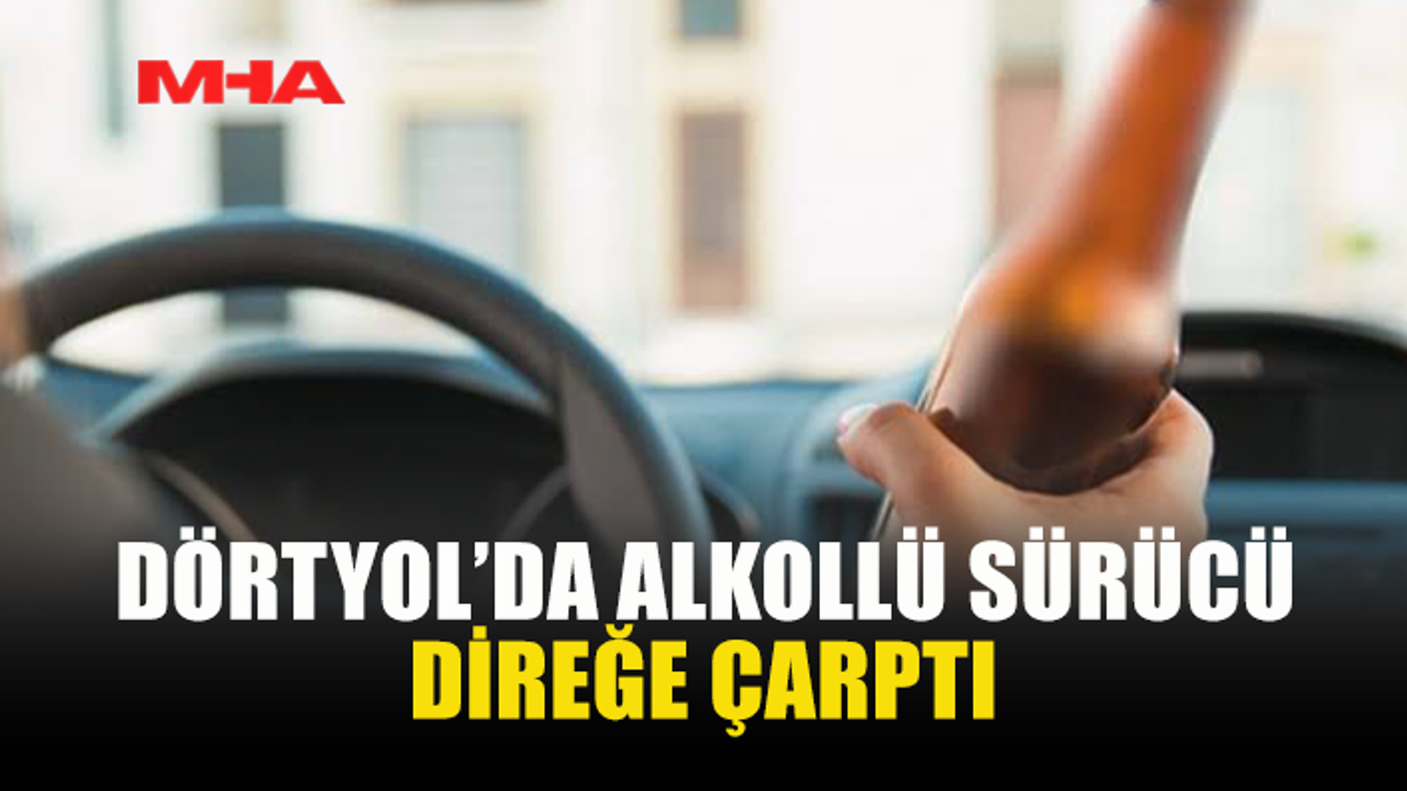 DÖRTYOL'DA 120 PROMİL ALKOLLÜ SÜRÜCÜ KAZA YAPTI