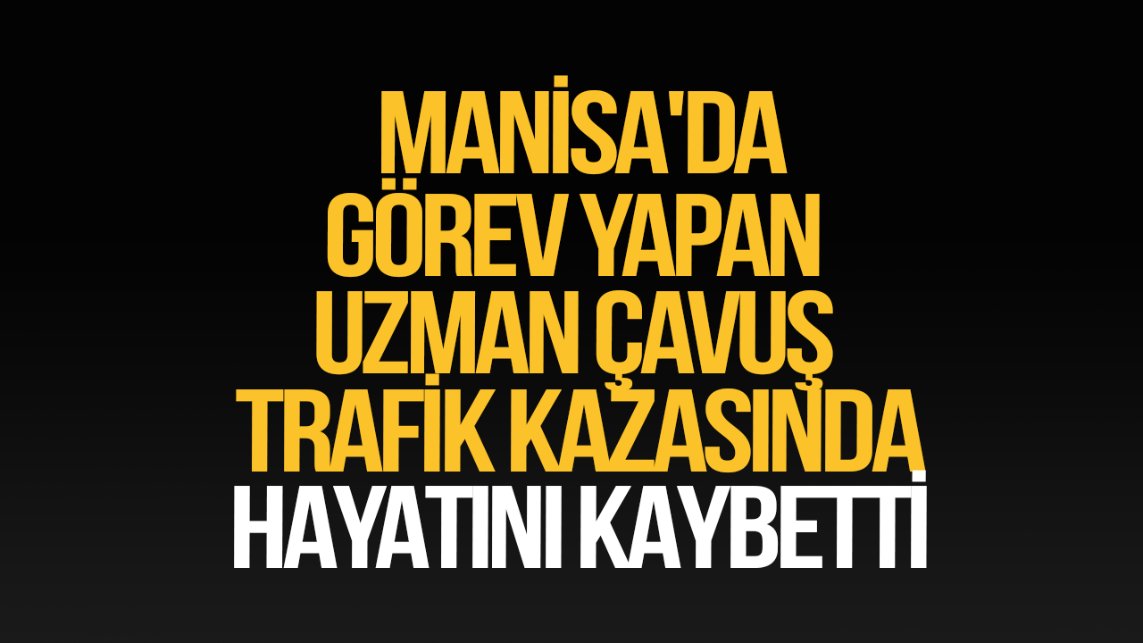 Manisa'da görev yapan uzman çavuş trafik kazasında hayatını kaybetti