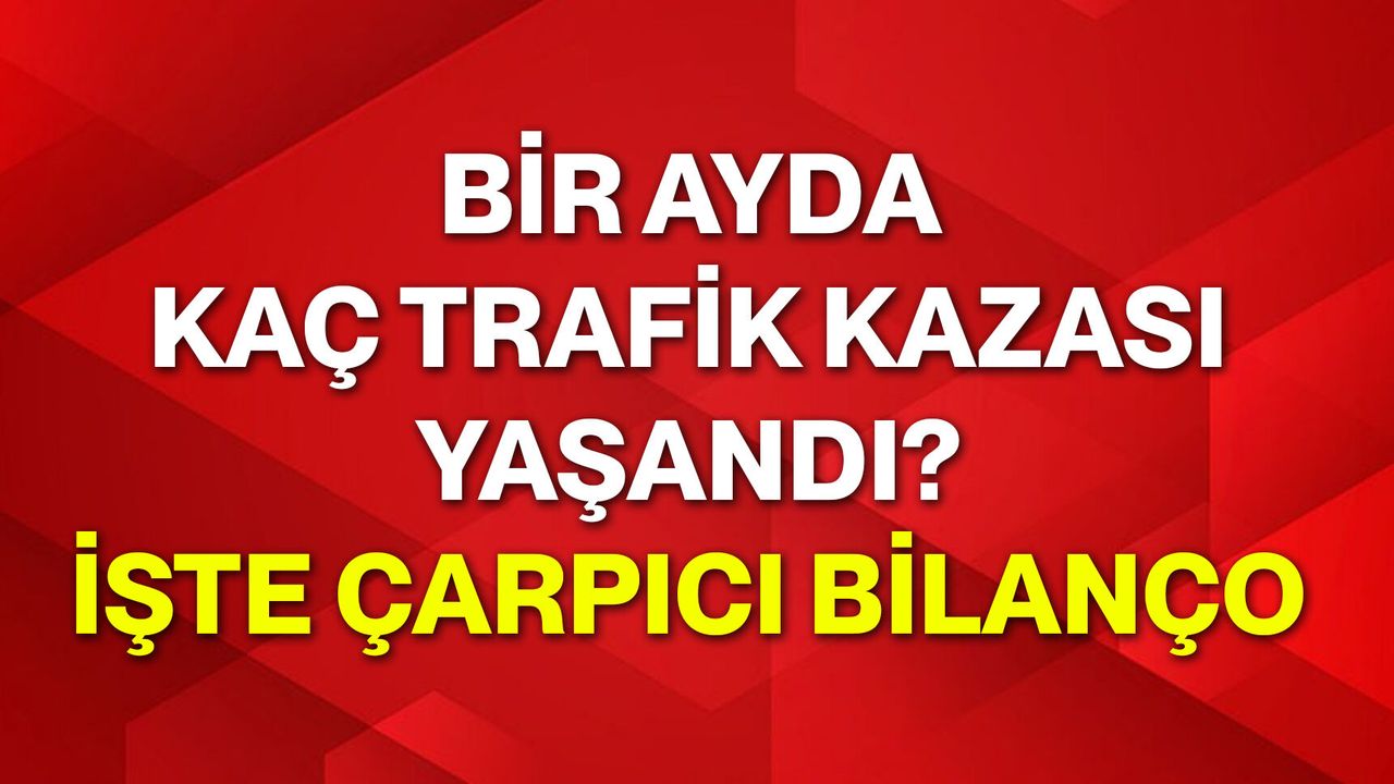 Bir ayda kaç trafik kazası yaşandı? İşte çarpıcı bilanço